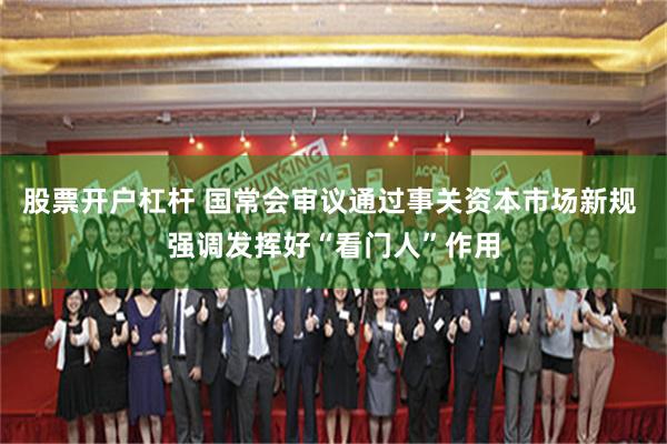 股票开户杠杆 国常会审议通过事关资本市场新规 强调发挥好“看门人”作用