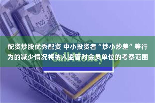 配资炒股优秀配资 中小投资者“炒小炒差”等行为的减少情况将纳入监管对会员单位的考察范围