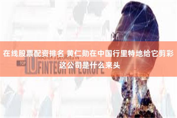 在线股票配资排名 黄仁勋在中国行里特地给它剪彩 这公司是什么来头