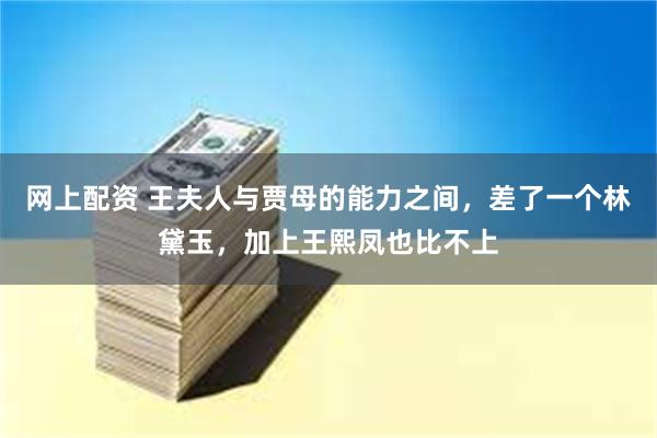 网上配资 王夫人与贾母的能力之间，差了一个林黛玉，加上王熙凤也比不上