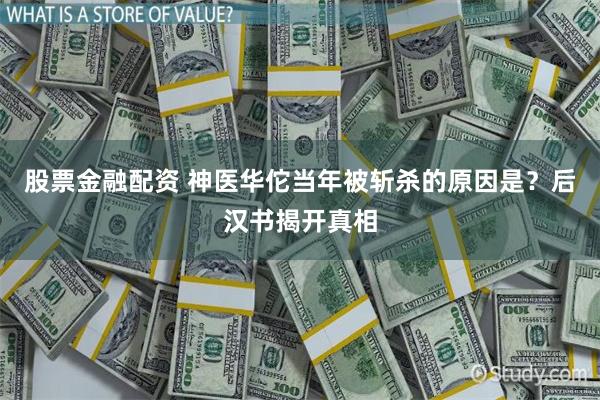 股票金融配资 神医华佗当年被斩杀的原因是？后汉书揭开真相