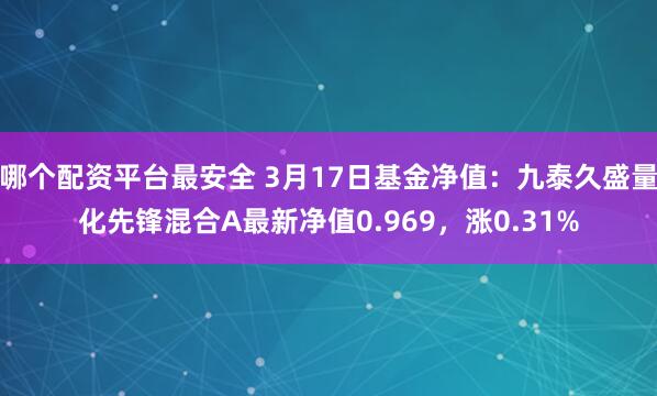 哪个配资平台最安全 3月17日基金净值：九泰久盛量化先锋混合A最新净值0.969，涨0.31%