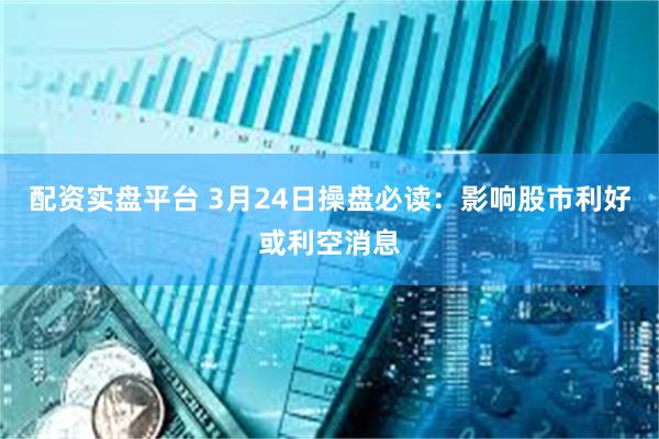 配资实盘平台 3月24日操盘必读：影响股市利好或利空消息