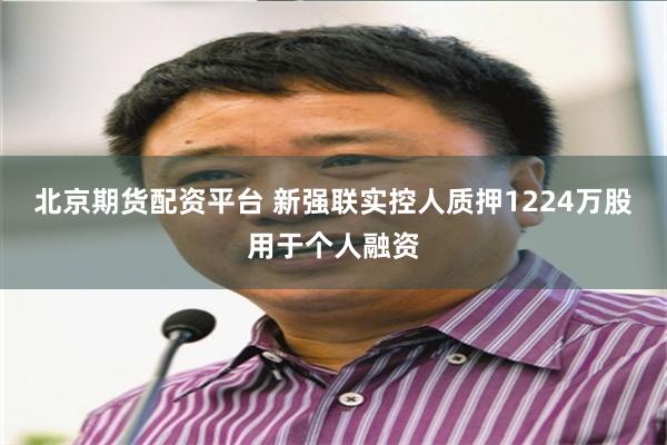 北京期货配资平台 新强联实控人质押1224万股用于个人融资