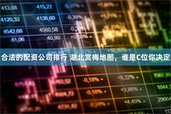合法的配资公司排行 湖北赏梅地图，谁是C位你决定