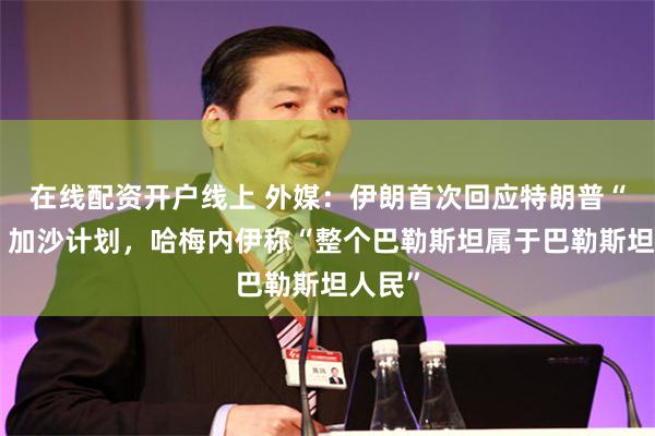 在线配资开户线上 外媒：伊朗首次回应特朗普“接管”加沙计划，哈梅内伊称“整个巴勒斯坦属于巴勒斯坦人民”