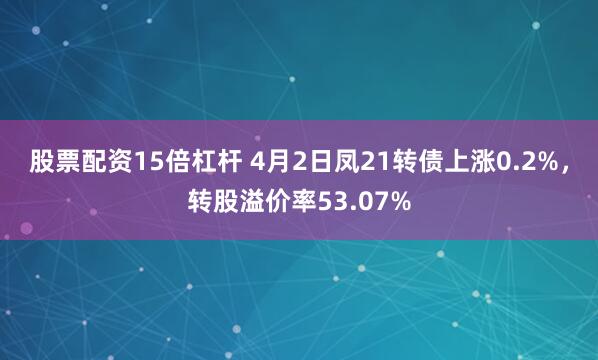 股票配资15倍杠杆 4月2日凤21转债上涨0.2%，转股溢价率53.07%
