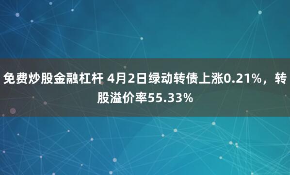 免费炒股金融杠杆 4月2日绿动转债上涨0.21%，转股溢价率55.33%