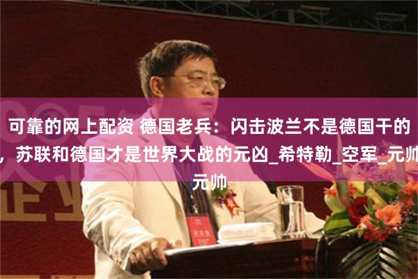 可靠的网上配资 德国老兵：闪击波兰不是德国干的，苏联和德国才是世界大战的元凶_希特勒_空军_元帅