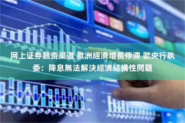 网上证劵融资渠道 歐洲經濟增長停滯 歐央行執委：降息無法解決經濟結構性問題