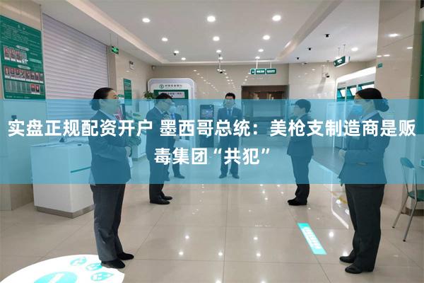 实盘正规配资开户 墨西哥总统：美枪支制造商是贩毒集团“共犯”