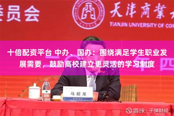 十倍配资平台 中办、国办：围绕满足学生职业发展需要，鼓励高校建立更灵活的学习制度