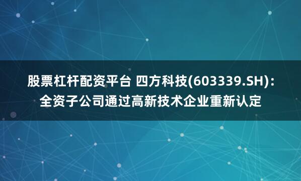 股票杠杆配资平台 四方科技(603339.SH)：全资子公司通过高新技术企业重新认定
