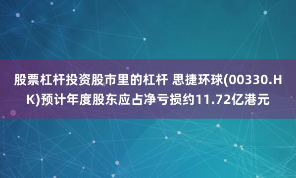 股票杠杆投资股市里的杠杆 思捷环球(00330.HK)预计年度股东应占净亏损约11.72亿港元