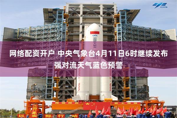 网络配资开户 中央气象台4月11日6时继续发布强对流天气蓝色预警