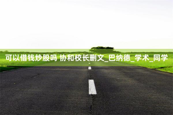 可以借钱炒股吗 协和校长删文_巴纳德_学术_同学