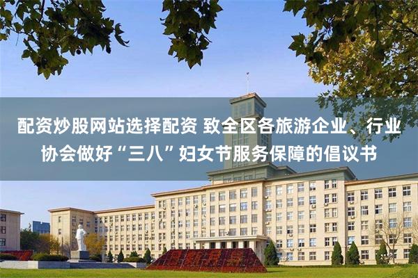 配资炒股网站选择配资 致全区各旅游企业、行业协会做好“三八”妇女节服务保障的倡议书