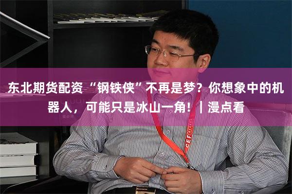东北期货配资 “钢铁侠”不再是梦？你想象中的机器人，可能只是冰山一角! ｜漫点看