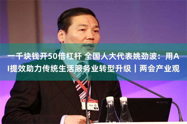一千块钱开50倍杠杆 全国人大代表姚劲波：用AI提效助力传统生活服务业转型升级｜两会产业观