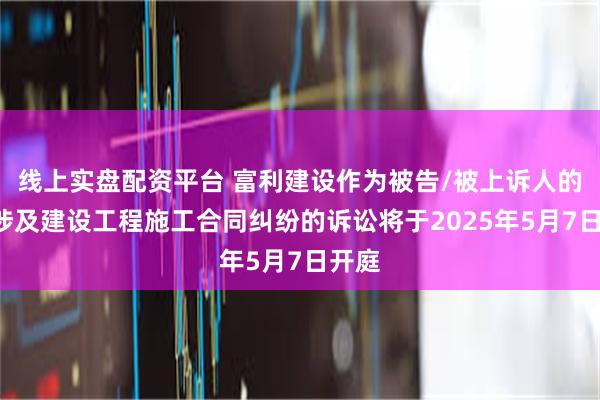 线上实盘配资平台 富利建设作为被告/被上诉人的1起涉及建设工程施工合同纠纷的诉讼将于2025年5月7日开庭