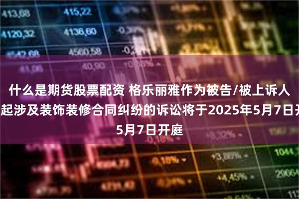什么是期货股票配资 格乐丽雅作为被告/被上诉人的1起涉及装饰装修合同纠纷的诉讼将于2025年5月7日开庭