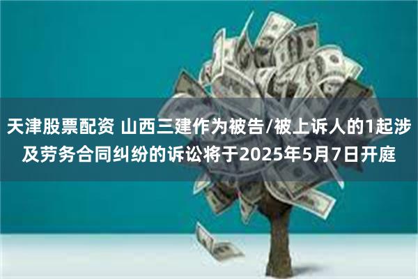 天津股票配资 山西三建作为被告/被上诉人的1起涉及劳务合同纠纷的诉讼将于2025年5月7日开庭