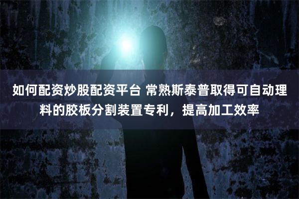 如何配资炒股配资平台 常熟斯泰普取得可自动理料的胶板分割装置专利，提高加工效率