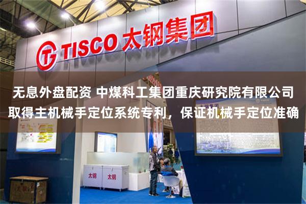 无息外盘配资 中煤科工集团重庆研究院有限公司取得主机械手定位系统专利，保证机械手定位准确