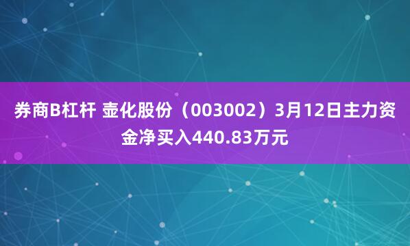 券商B杠杆 壶化股份（003002）3月12日主力资金净买入440.83万元