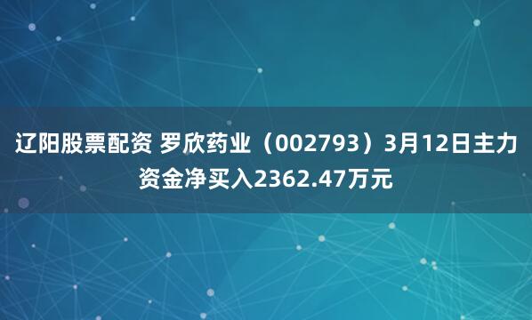 辽阳股票配资 罗欣药业（002793）3月12日主力资金净买入2362.47万元
