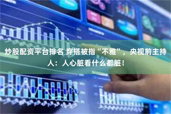 炒股配资平台排名 穿搭被指“不雅”，央视前主持人：人心脏看什么都脏！