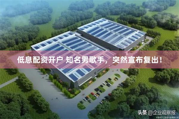 低息配资开户 知名男歌手，突然宣布复出！