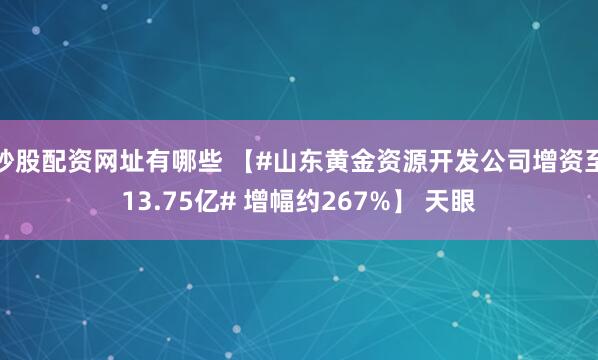 炒股配资网址有哪些 【#山东黄金资源开发公司增资至13.75亿# 增幅约267%】 天眼