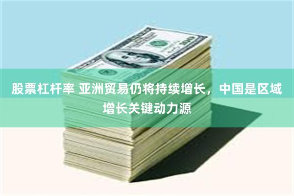 股票杠杆率 亚洲贸易仍将持续增长，中国是区域增长关键动力源