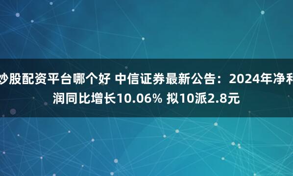 炒股配资平台哪个好 中信证券最新公告：2024年净利润同比增长10.06% 拟10派2.8元