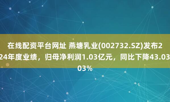在线配资平台网址 燕塘乳业(002732.SZ)发布2024年度业绩，归母净利润1.03亿元，同比下降43.03%