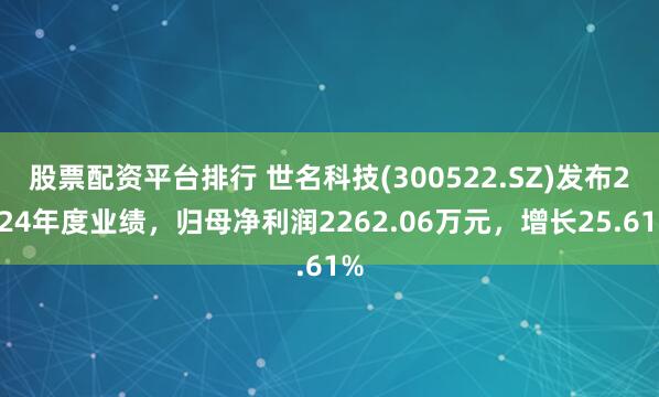 股票配资平台排行 世名科技(300522.SZ)发布2024年度业绩，归母净利润2262.06万元，增长25.61%