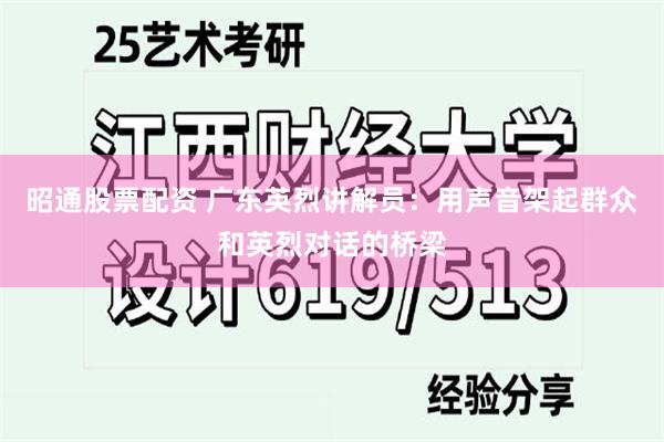昭通股票配资 广东英烈讲解员：用声音架起群众和英烈对话的桥梁