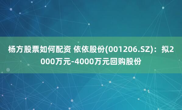 杨方股票如何配资 依依股份(001206.SZ)：拟2000万元-4000万元回购股份
