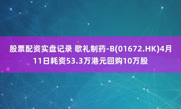 股票配资实盘记录 歌礼制药-B(01672.HK)4月11日耗资53.3万港元回购10万股