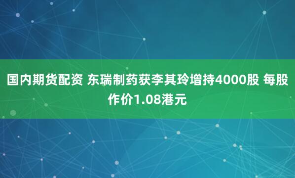 国内期货配资 东瑞制药获李其玲增持4000股 每股作价1.08港元