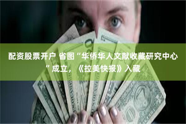 配资股票开户 省图“华侨华人文献收藏研究中心”成立，《拉美快报》入藏
