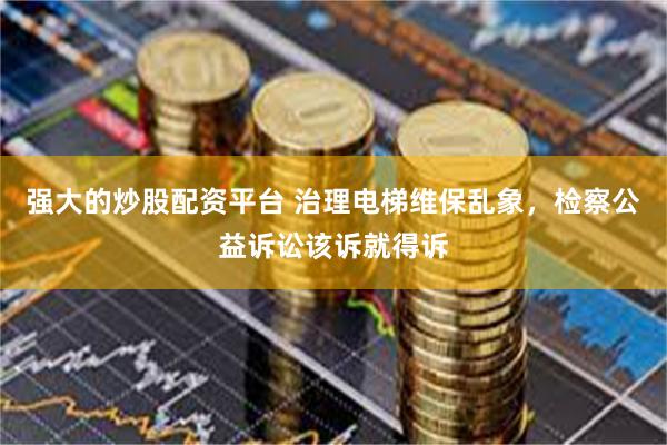 强大的炒股配资平台 治理电梯维保乱象，检察公益诉讼该诉就得诉