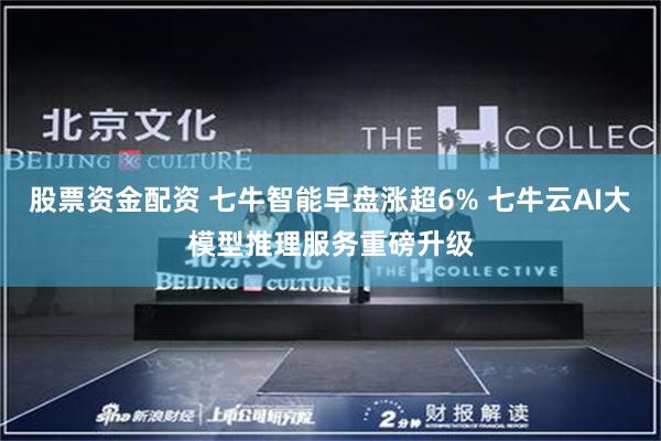 股票资金配资 七牛智能早盘涨超6% 七牛云AI大模型推理服务重磅升级