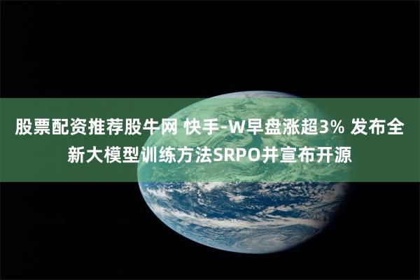 股票配资推荐股牛网 快手-W早盘涨超3% 发布全新大模型训练方法SRPO并宣布开源
