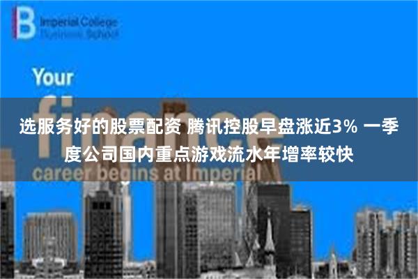 选服务好的股票配资 腾讯控股早盘涨近3% 一季度公司国内重点游戏流水年增率较快