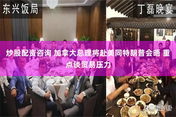 炒股配资咨询 加拿大总理将赴美同特朗普会晤 重点谈贸易压力