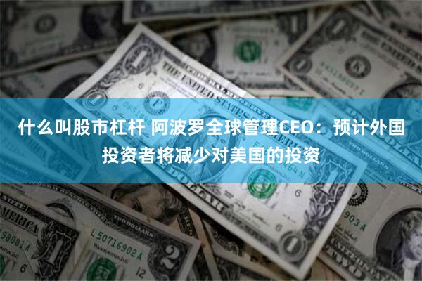什么叫股市杠杆 阿波罗全球管理CEO：预计外国投资者将减少对美国的投资