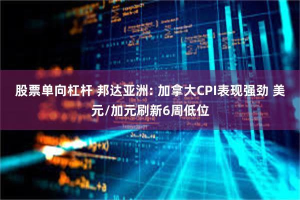 股票单向杠杆 邦达亚洲: 加拿大CPI表现强劲 美元/加元刷新6周低位