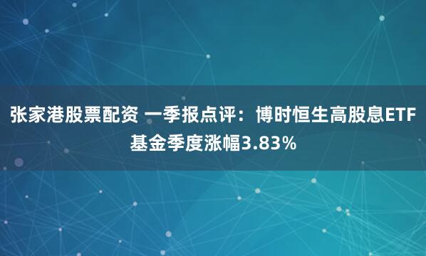张家港股票配资 一季报点评：博时恒生高股息ETF基金季度涨幅3.83%